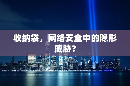 收纳袋，网络安全中的隐形威胁？