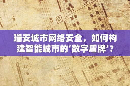 瑞安城市网络安全，如何构建智能城市的‘数字盾牌’？