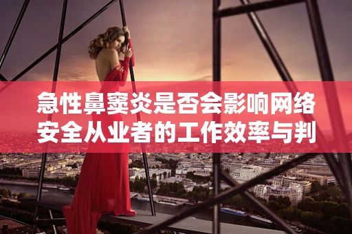 急性鼻窦炎是否会影响网络安全从业者的工作效率与判断力？