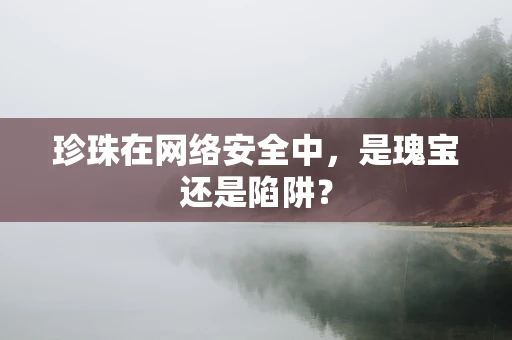 珍珠在网络安全中，是瑰宝还是陷阱？