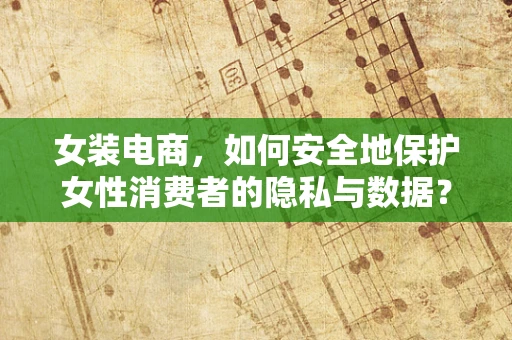 女装电商，如何安全地保护女性消费者的隐私与数据？