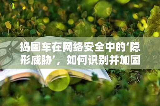捣固车在网络安全中的‘隐形威胁’，如何识别并加固？