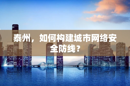 泰州，如何构建城市网络安全防线？