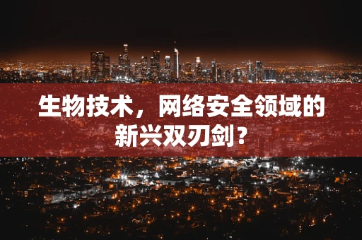 生物技术，网络安全领域的新兴双刃剑？