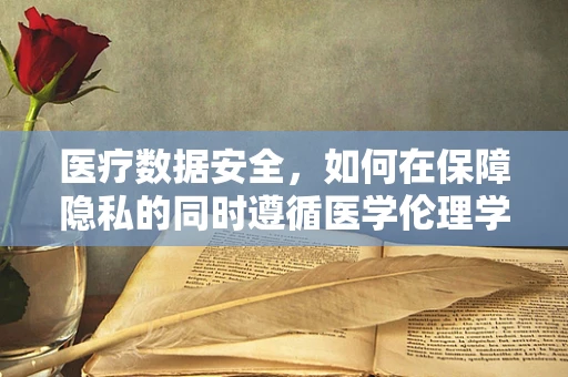 医疗数据安全，如何在保障隐私的同时遵循医学伦理学原则？