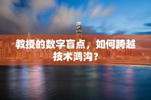 教授的数字盲点，如何跨越技术鸿沟？