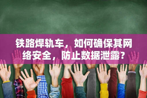 铁路焊轨车，如何确保其网络安全，防止数据泄露？