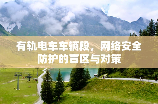 有轨电车车辆段，网络安全防护的盲区与对策