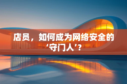 店员，如何成为网络安全的‘守门人’？