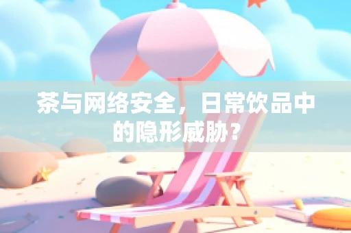 茶与网络安全，日常饮品中的隐形威胁？