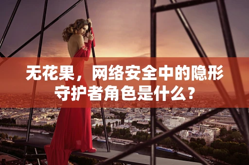 无花果，网络安全中的隐形守护者角色是什么？