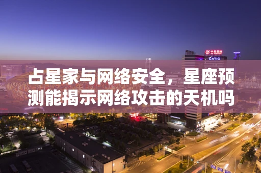 占星家与网络安全，星座预测能揭示网络攻击的天机吗？