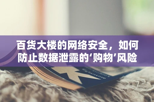 百货大楼的网络安全，如何防止数据泄露的‘购物’风险？