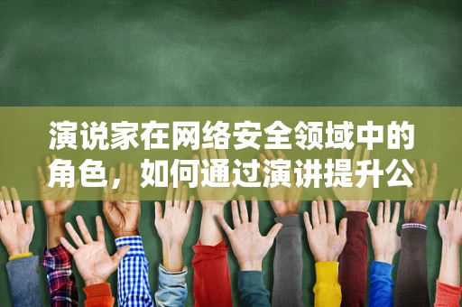演说家在网络安全领域中的角色，如何通过演讲提升公众意识？