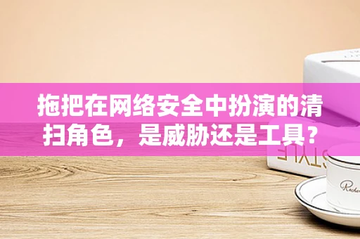 拖把在网络安全中扮演的清扫角色，是威胁还是工具？