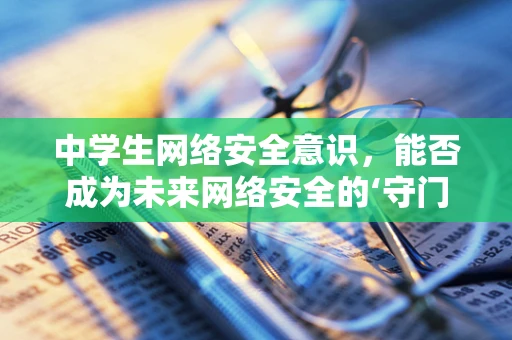 中学生网络安全意识，能否成为未来网络安全的‘守门员’？