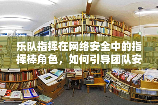 乐队指挥在网络安全中的指挥棒角色，如何引导团队安全前行？