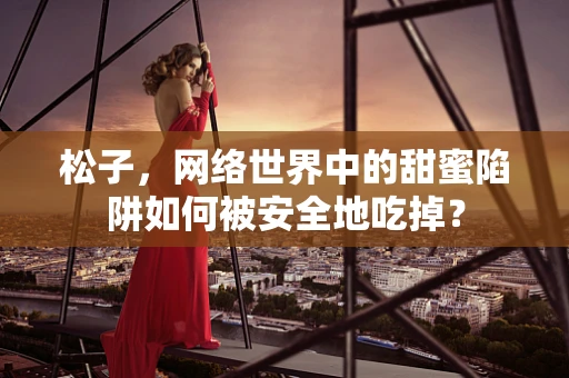 松子，网络世界中的甜蜜陷阱如何被安全地吃掉？