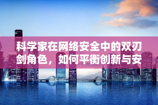 科学家在网络安全中的双刃剑角色，如何平衡创新与安全？