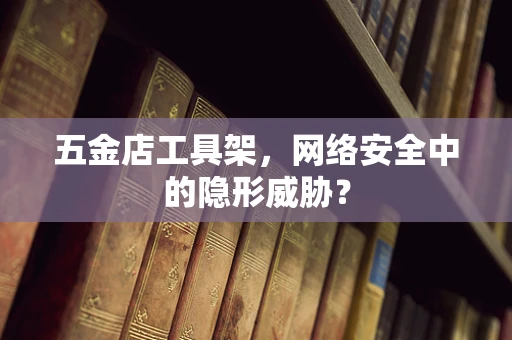 五金店工具架，网络安全中的隐形威胁？