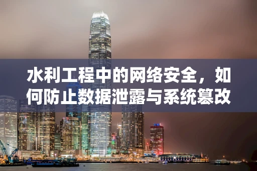 水利工程中的网络安全，如何防止数据泄露与系统篡改？