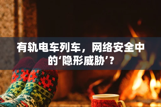 有轨电车列车，网络安全中的‘隐形威胁’？
