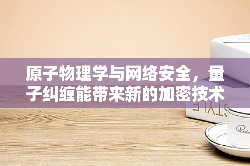 原子物理学与网络安全，量子纠缠能带来新的加密技术吗？
