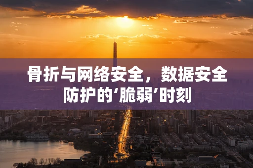骨折与网络安全，数据安全防护的‘脆弱’时刻