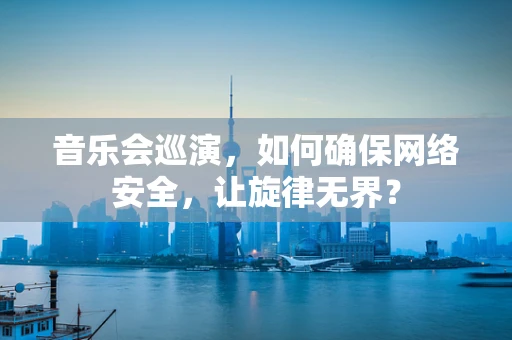 音乐会巡演，如何确保网络安全，让旋律无界？