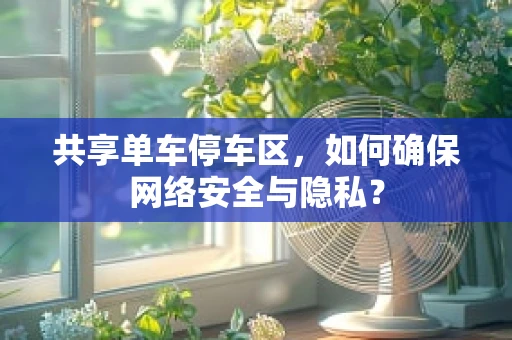 共享单车停车区，如何确保网络安全与隐私？