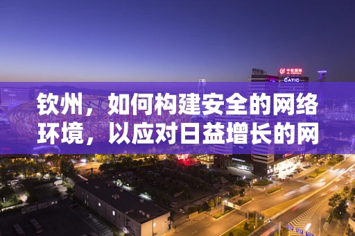钦州，如何构建安全的网络环境，以应对日益增长的网络安全威胁？