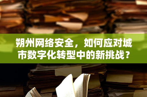 朔州网络安全，如何应对城市数字化转型中的新挑战？