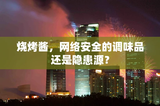 烧烤酱，网络安全的调味品还是隐患源？