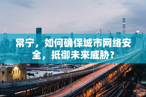 常宁，如何确保城市网络安全，抵御未来威胁？