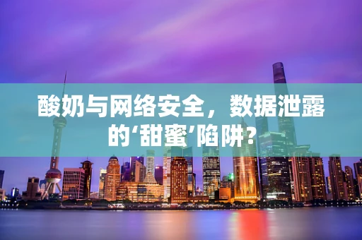 酸奶与网络安全，数据泄露的‘甜蜜’陷阱？