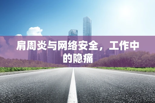 肩周炎与网络安全，工作中的隐痛