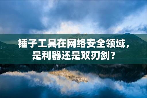 锤子工具在网络安全领域，是利器还是双刃剑？