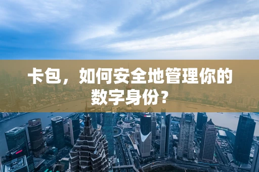 卡包，如何安全地管理你的数字身份？