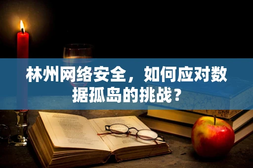 林州网络安全，如何应对数据孤岛的挑战？