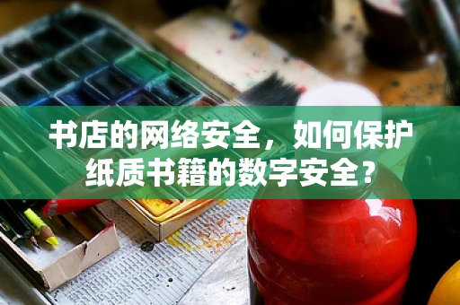 书店的网络安全，如何保护纸质书籍的数字安全？