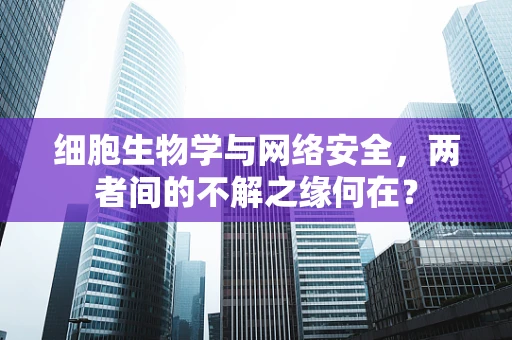 细胞生物学与网络安全，两者间的不解之缘何在？