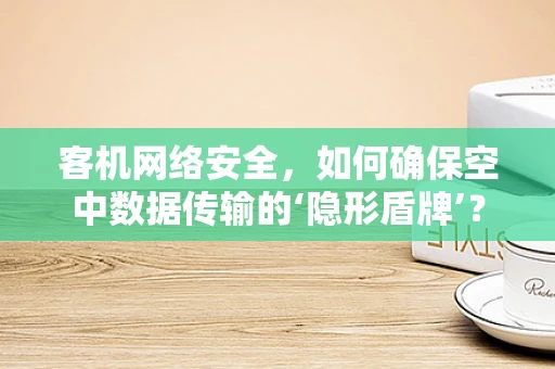 客机网络安全，如何确保空中数据传输的‘隐形盾牌’？