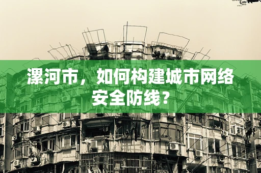 漯河市，如何构建城市网络安全防线？