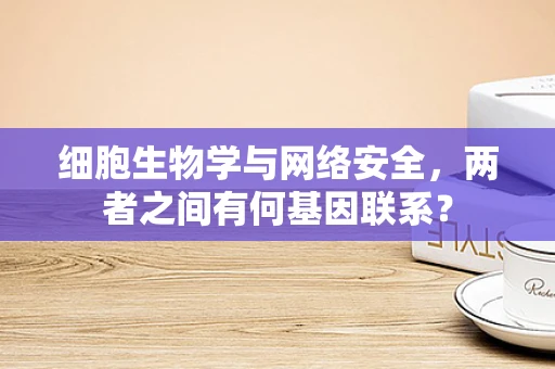 细胞生物学与网络安全，两者之间有何基因联系？