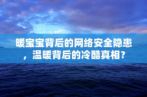 暖宝宝背后的网络安全隐患，温暖背后的冷酷真相？