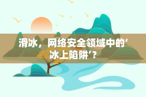 滑冰，网络安全领域中的‘冰上陷阱’？