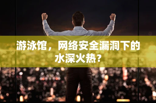 游泳馆，网络安全漏洞下的水深火热？