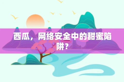 西瓜，网络安全中的甜蜜陷阱？