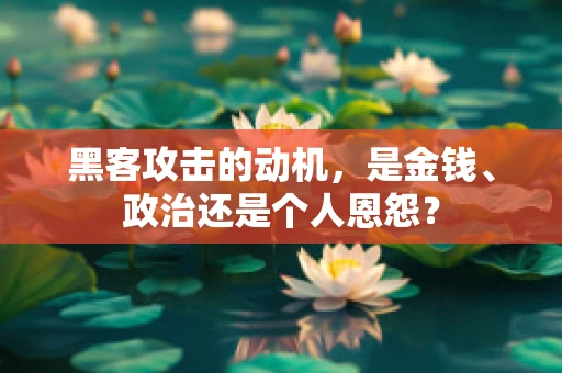黑客攻击的动机，是金钱、政治还是个人恩怨？