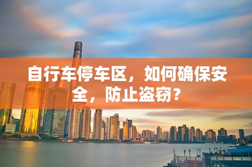 自行车停车区，如何确保安全，防止盗窃？